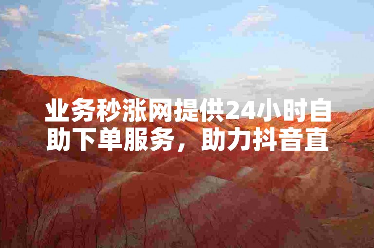 业务秒涨网提供24小时自助下单服务，助力抖音直播人气提升。
