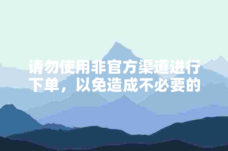 请勿使用非官方渠道进行下单，以免造成不必要的损失。