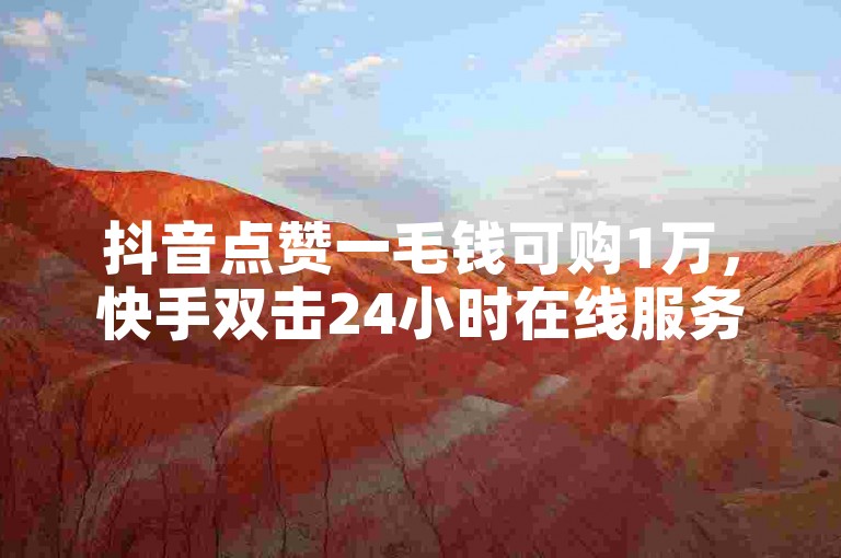 抖音点赞一毛钱可购1万，快手双击24小时在线服务！
