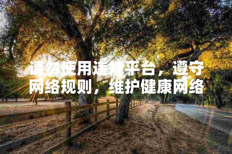 请勿使用违规平台，遵守网络规则，维护健康网络环境。