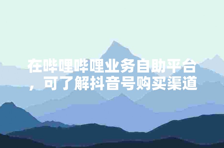 在哔哩哔哩业务自助平台，可了解抖音号购买渠道。