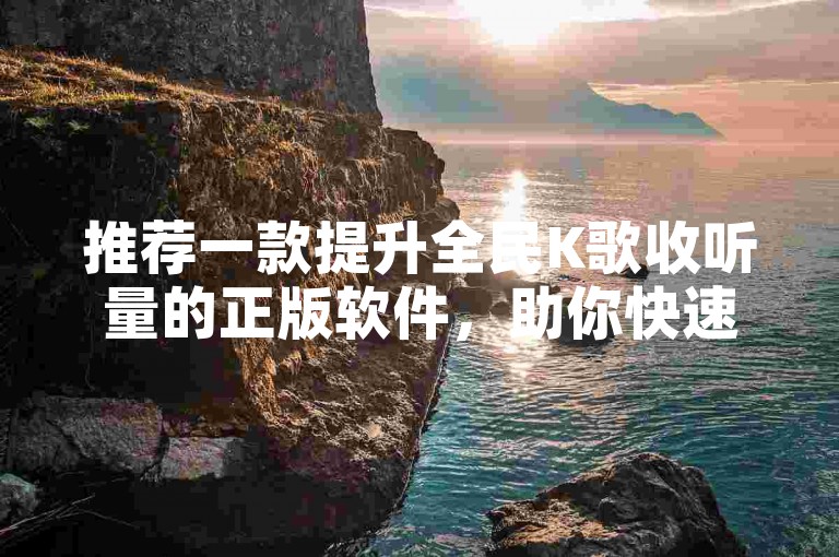 推荐一款提升全民K歌收听量的正版软件，助你快速增加歌曲播放次数。