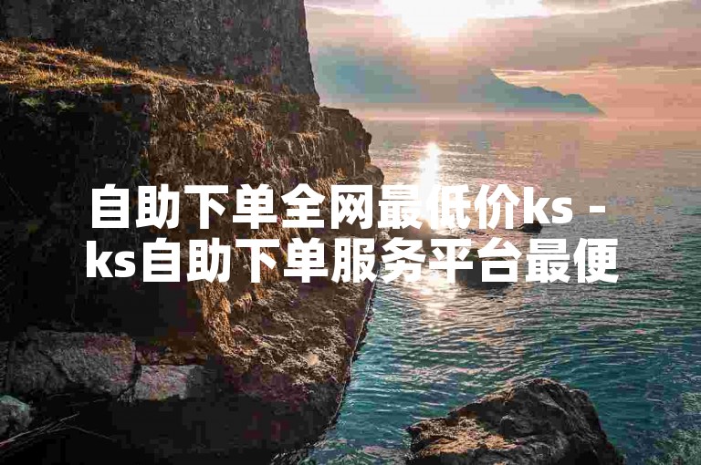 自助下单全网最低价ks - ks自助下单服务平台最便宜24小时
