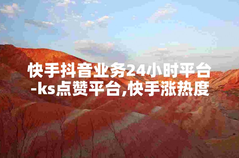 快手抖音业务24小时平台-ks点赞平台,快手涨热度软件免费下载