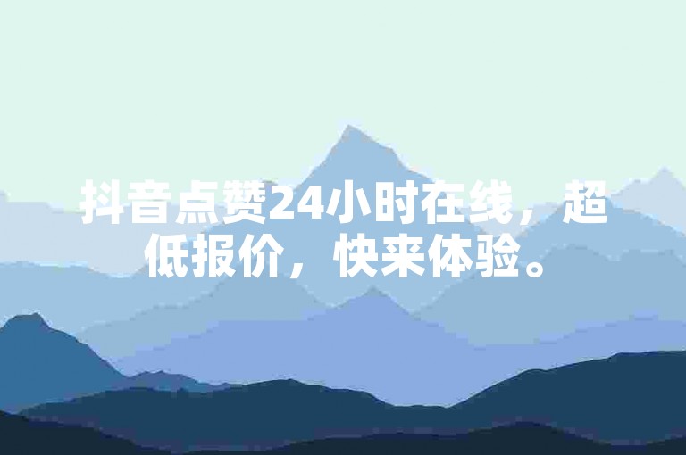 抖音点赞24小时在线，超低报价，快来体验。