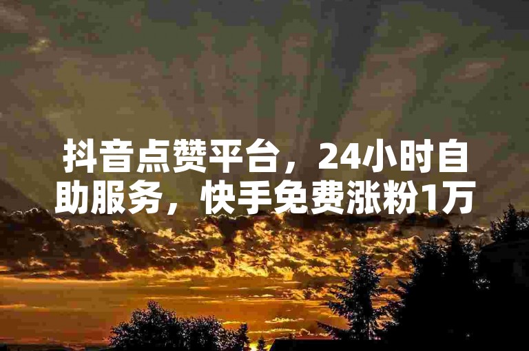 抖音点赞平台，24小时自助服务，快手免费涨粉1万。
