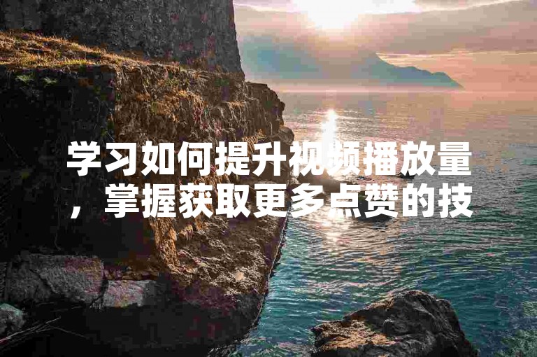 学习如何提升视频播放量，掌握获取更多点赞的技巧。
