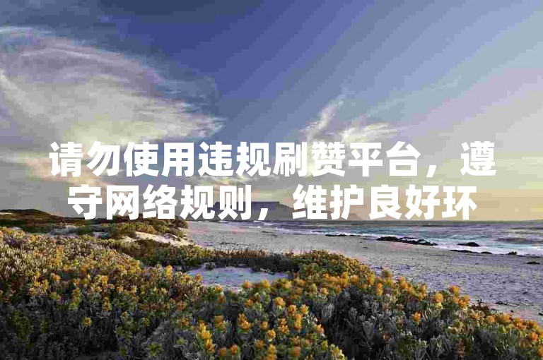 请勿使用违规刷赞平台，遵守网络规则，维护良好环境。