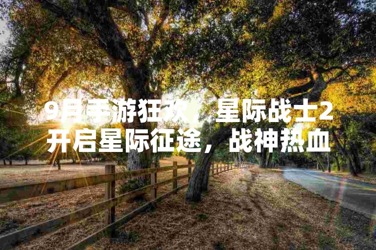 9月手游狂欢，星际战士2开启星际征途，战神热血激战，冰汽2末日生存挑战！