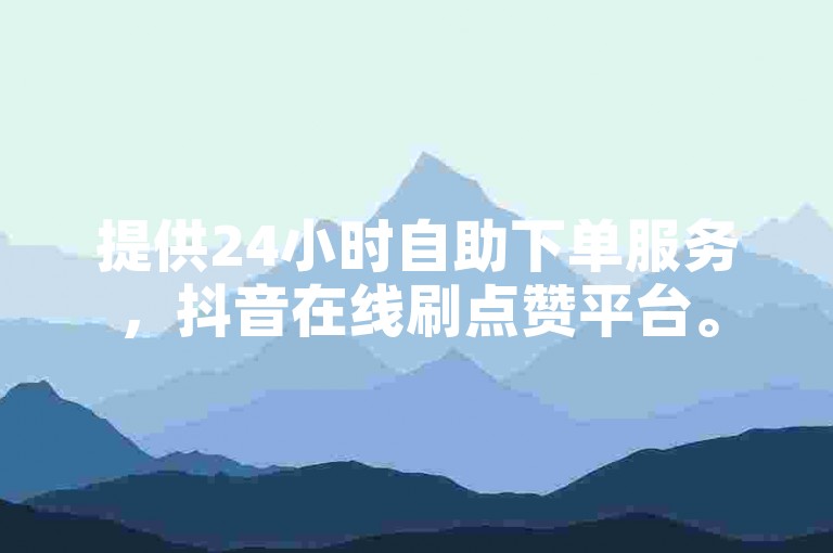 提供24小时自助下单服务，抖音在线刷点赞平台。