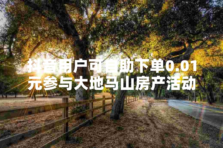 抖音用户可自助下单0.01元参与大地马山房产活动，君泽货源站提供服务。