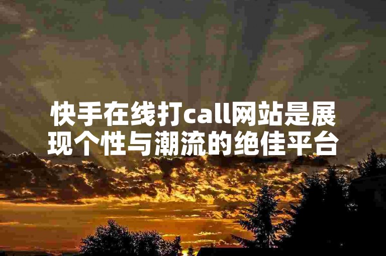 快手在线打call网站是展现个性与潮流的绝佳平台。