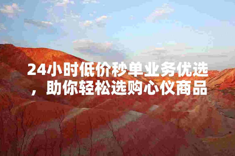 24小时低价秒单业务优选，助你轻松选购心仪商品。