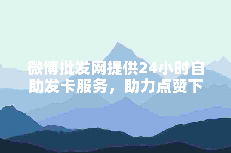 微博批发网提供24小时自助发卡服务，助力点赞下单业务。