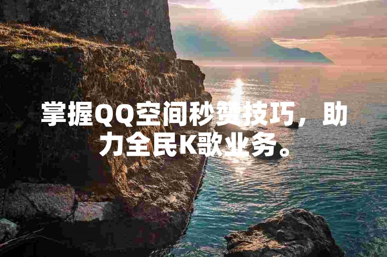 掌握QQ空间秒赞技巧，助力全民K歌业务。