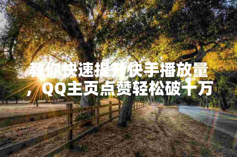 教你快速提升快手播放量，QQ主页点赞轻松破十万技巧。