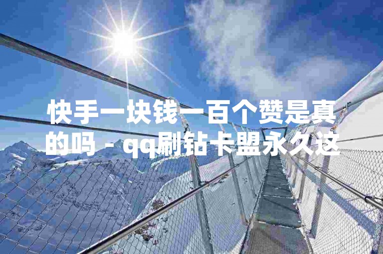 快手一块钱一百个赞是真的吗 - qq刷钻卡盟永久这类说法不可信，别轻易尝试。