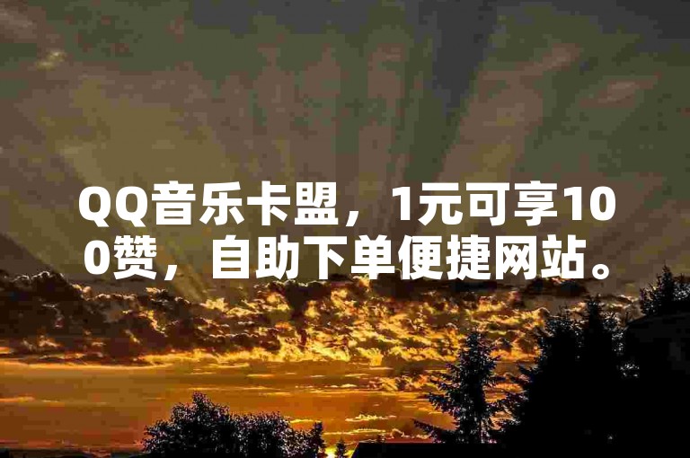 QQ音乐卡盟，1元可享100赞，自助下单便捷网站。