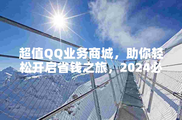 超值QQ业务商城，助你轻松开启省钱之旅，2024必备知识。
