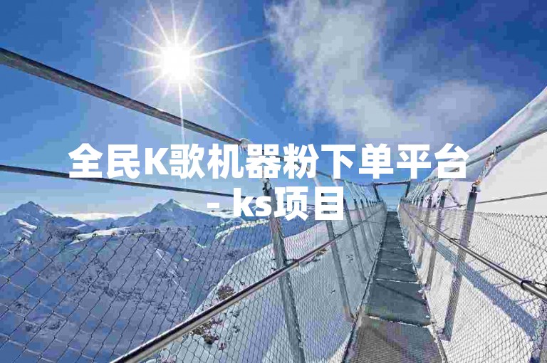 全民K歌机器粉下单平台 - ks项目
