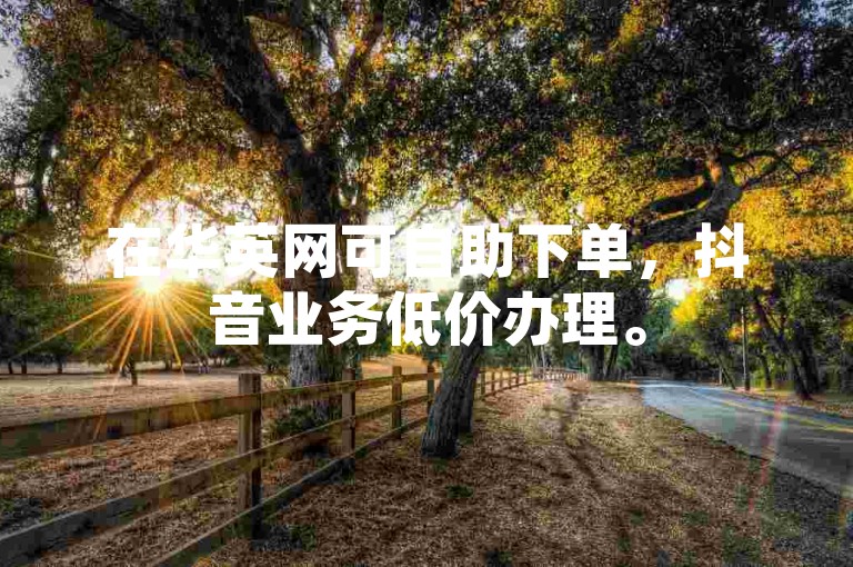 在华英网可自助下单，抖音业务低价办理。