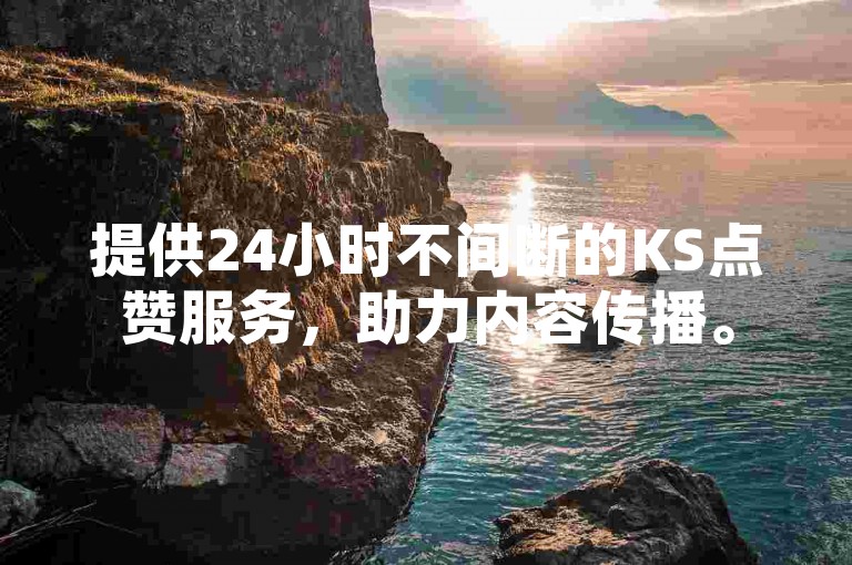 提供24小时不间断的KS点赞服务，助力内容传播。