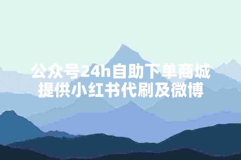 公众号24h自助下单商城提供小红书代刷及微博500fo购买服务。