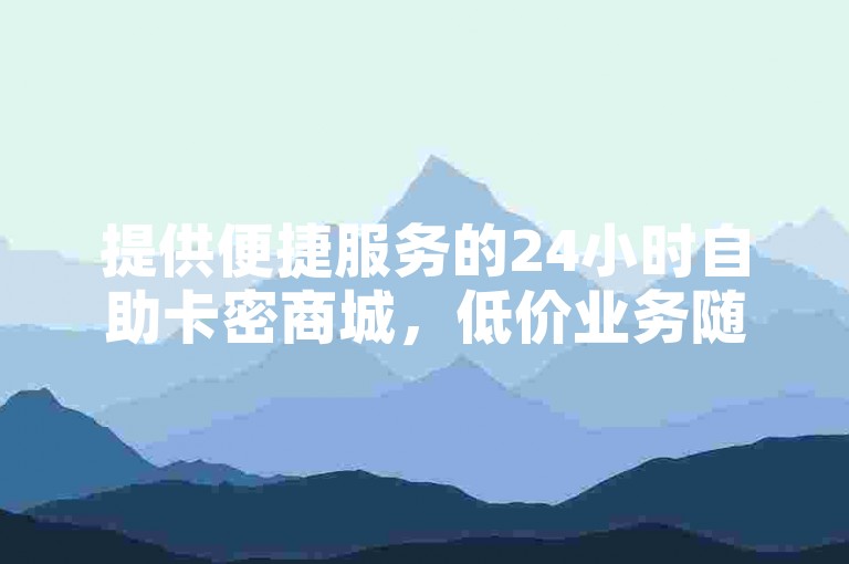 提供便捷服务的24小时自助卡密商城，低价业务随心购。