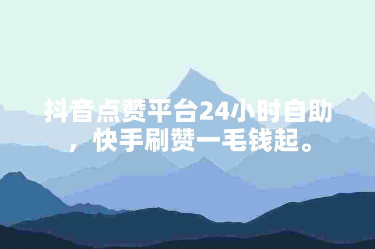 抖音点赞平台24小时自助，快手刷赞一毛钱起。