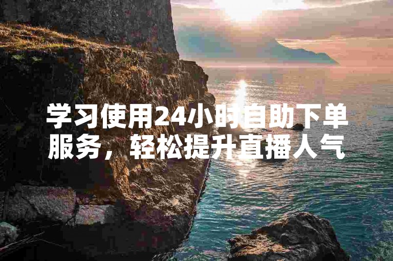 学习使用24小时自助下单服务，轻松提升直播人气。