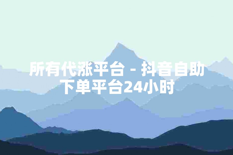 所有代涨平台 - 抖音自助下单平台24小时