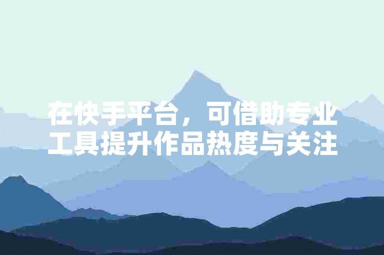 在快手平台，可借助专业工具提升作品热度与关注度。
