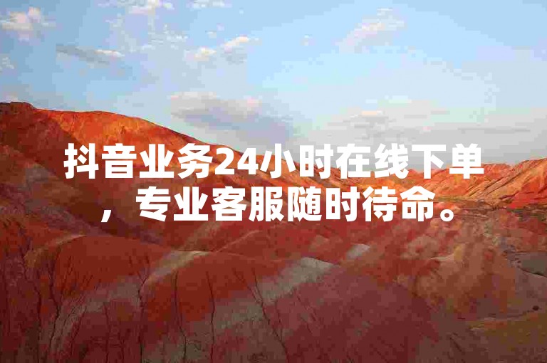 抖音业务24小时在线下单，专业客服随时待命。