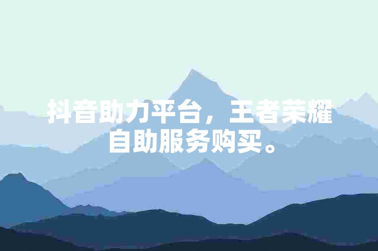 抖音助力平台，王者荣耀自助服务购买。