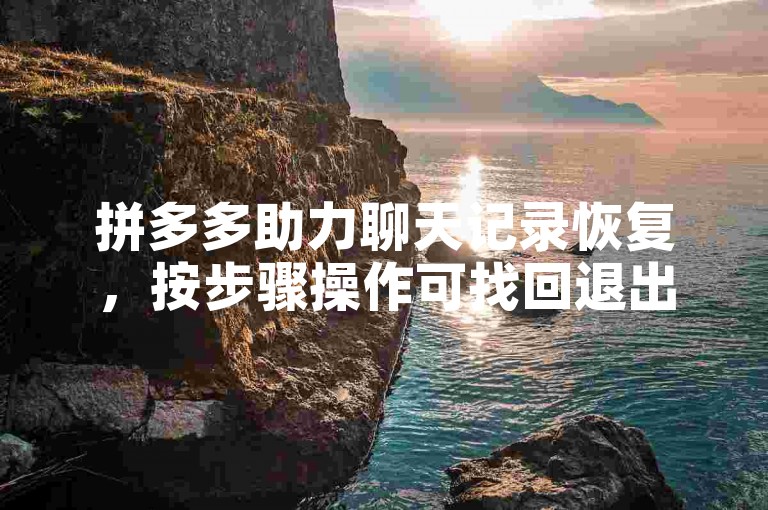 拼多多助力聊天记录恢复，按步骤操作可找回退出记录。