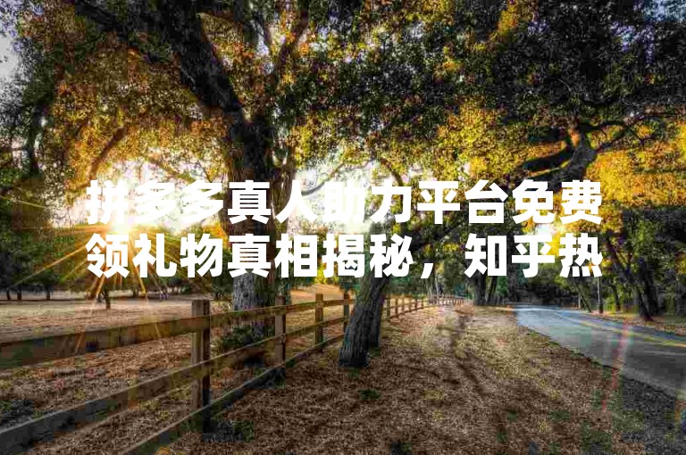 拼多多真人助力平台免费领礼物真相揭秘，知乎热议的背后。