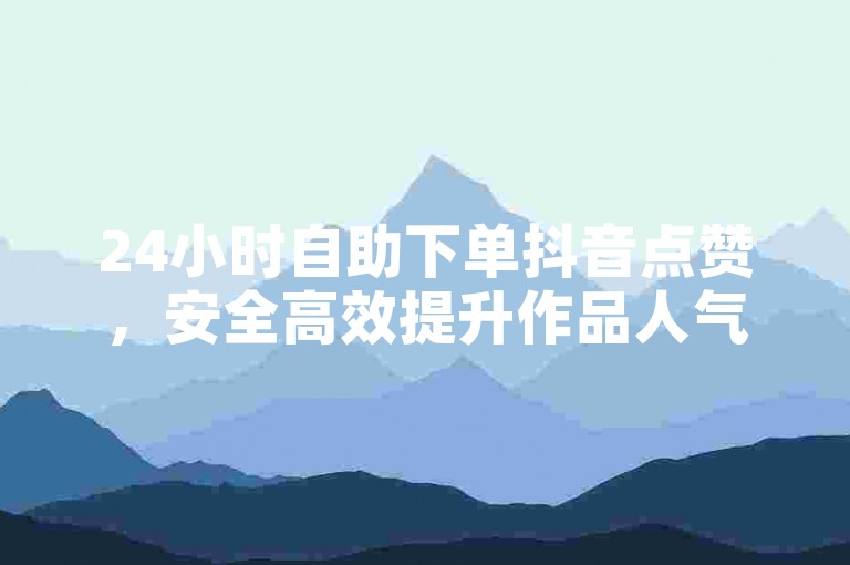 24小时自助下单抖音点赞，安全高效提升作品人气。