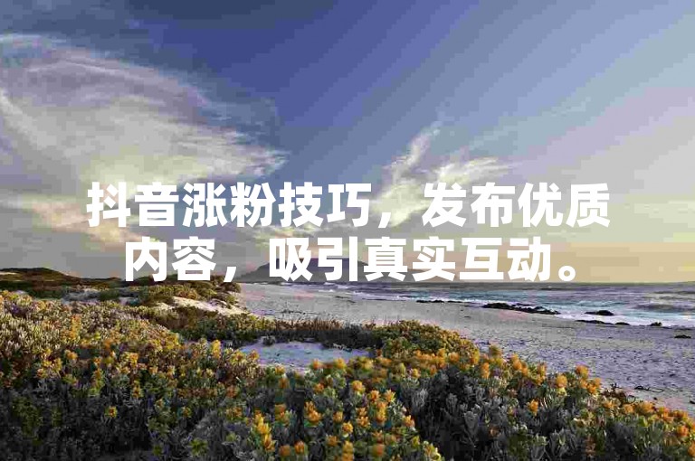抖音涨粉技巧，发布优质内容，吸引真实互动。