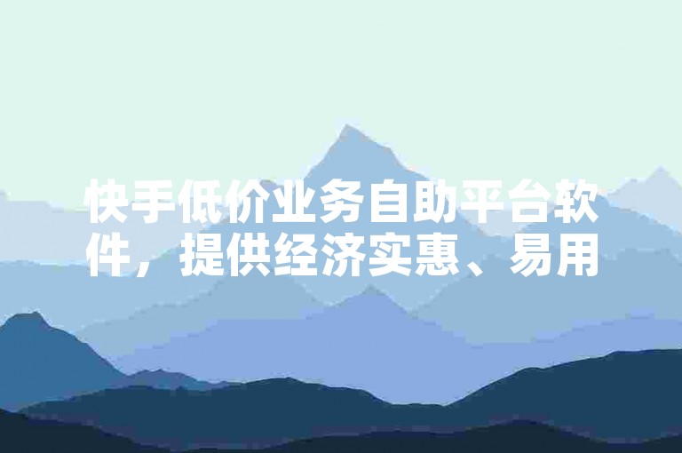 快手低价业务自助平台软件，提供经济实惠、易用便捷的服务。