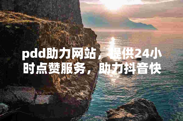 pdd助力网站，提供24小时点赞服务，助力抖音快手粉丝增长。