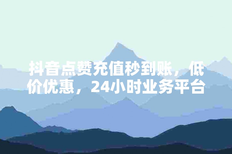 抖音点赞充值秒到账，低价优惠，24小时业务平台。