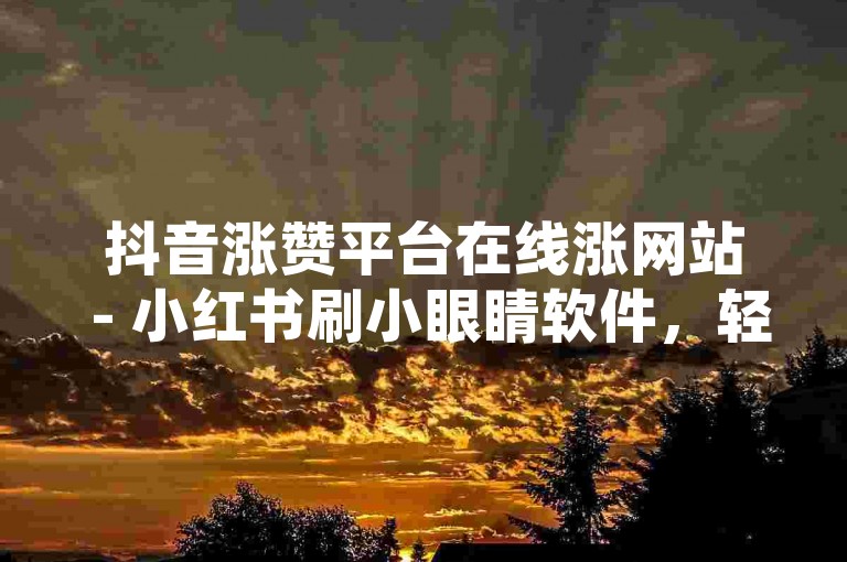 抖音涨赞平台在线涨网站 - 小红书刷小眼睛软件，轻松提升内容热度。