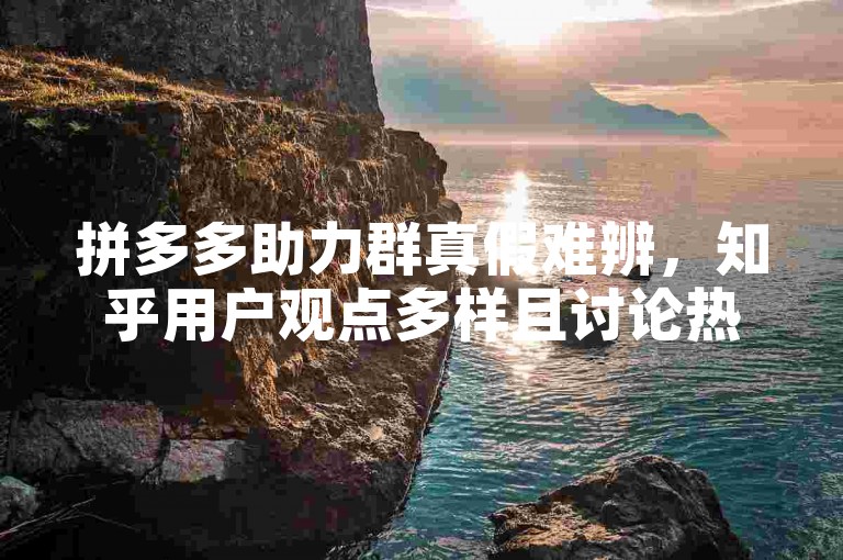 拼多多助力群真假难辨，知乎用户观点多样且讨论热烈。