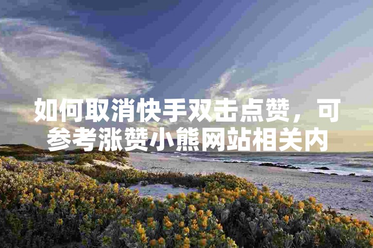 如何取消快手双击点赞，可参考涨赞小熊网站相关内容。