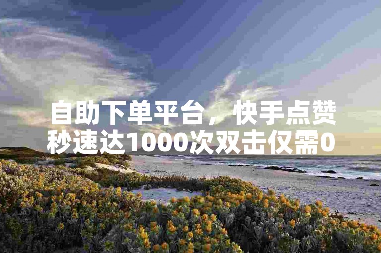 自助下单平台，快手点赞秒速达1000次双击仅需0元。