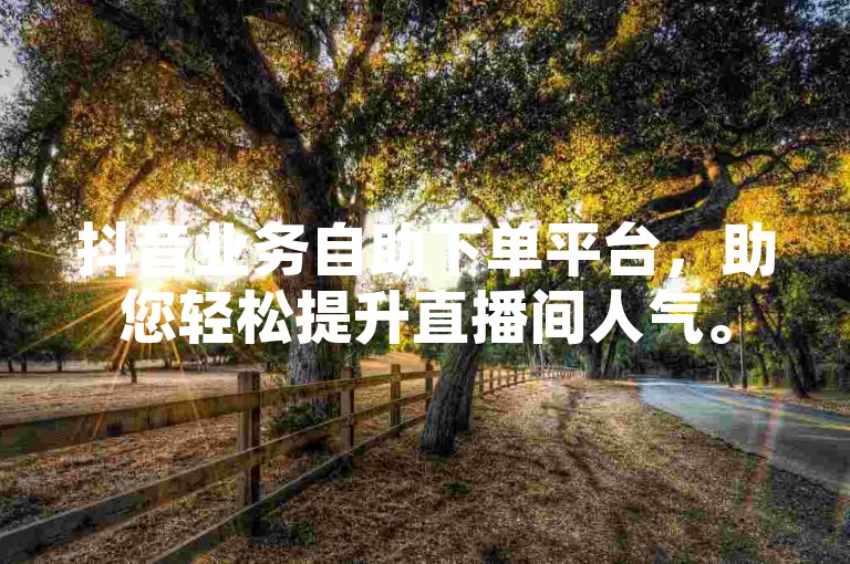 抖音业务自助下单平台，助您轻松提升直播间人气。