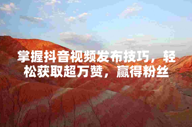 掌握抖音视频发布技巧，轻松获取超万赞，赢得粉丝喜爱。