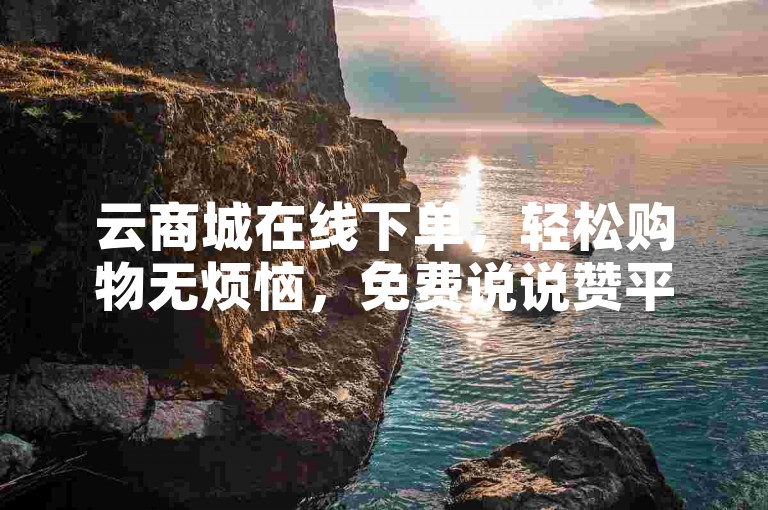 云商城在线下单，轻松购物无烦恼，免费说说赞平台助力分享。