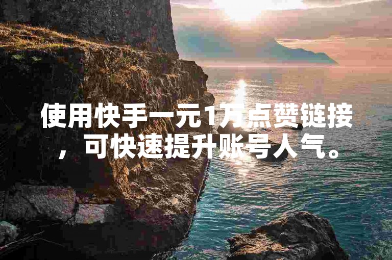 使用快手一元1万点赞链接，可快速提升账号人气。