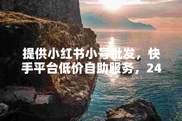 提供小红书小号批发，快手平台低价自助服务，24小时下单网红商城。